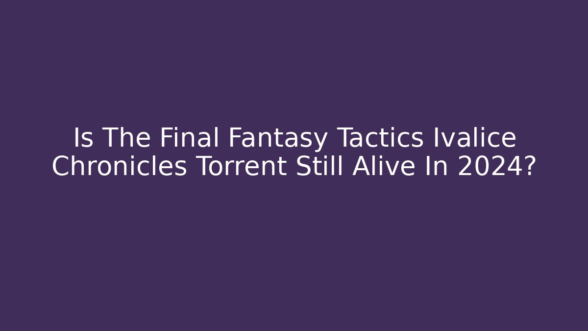 Is The Final Fantasy Tactics Ivalice Chronicles Torrent Still Alive In 2024?
