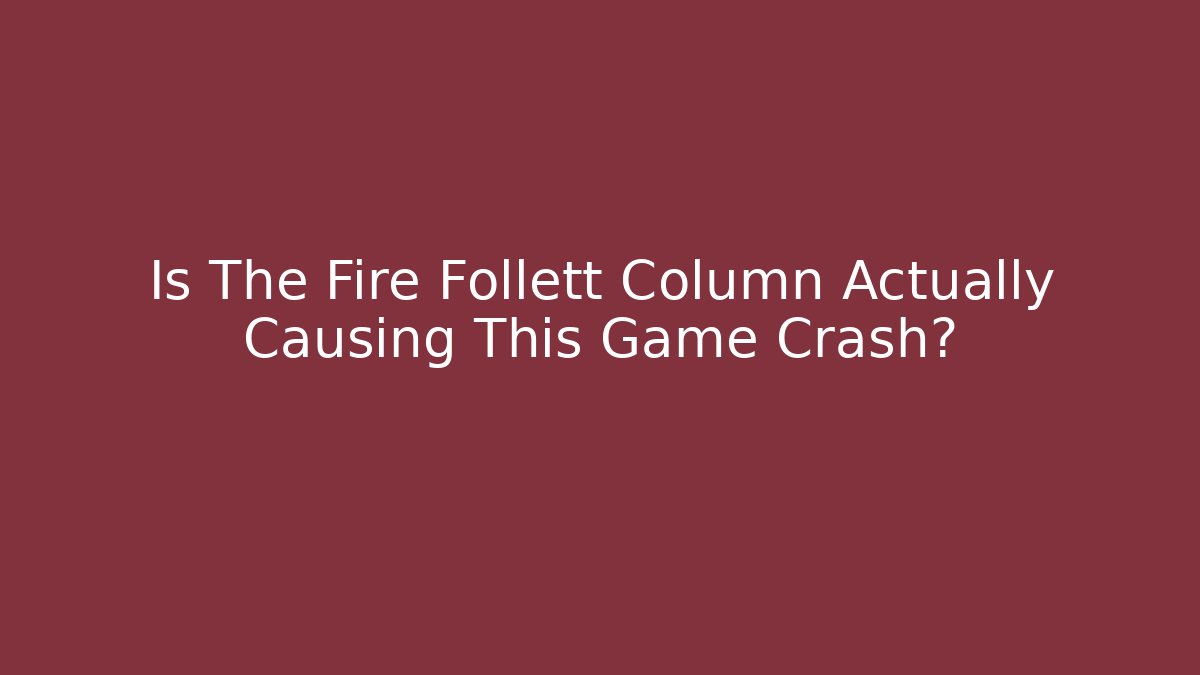 Is The Fire Follett Column Actually Causing This Game Crash?