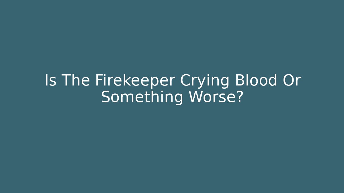 Is The Firekeeper Crying Blood Or Something Worse?