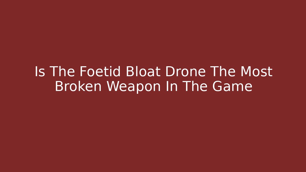 Is The Foetid Bloat Drone The Most Broken Weapon In The Game
