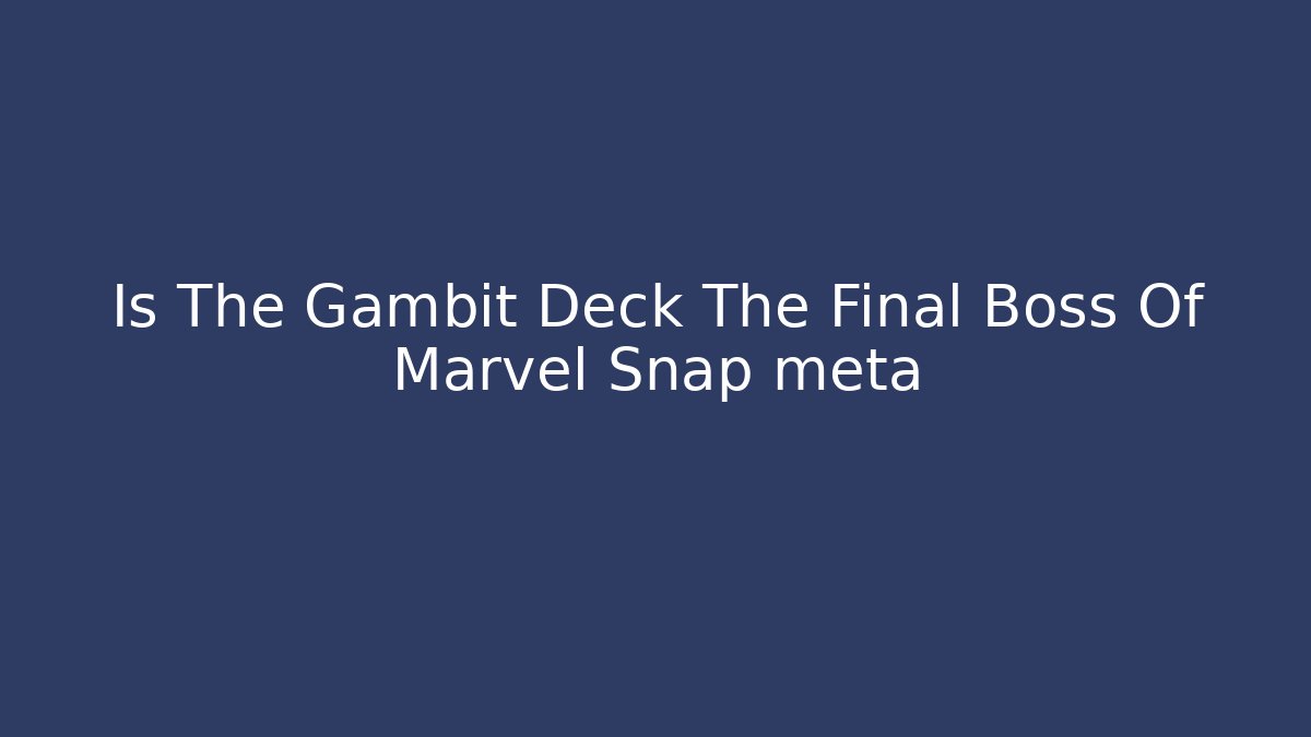 Is The Gambit Deck The Final Boss Of Marvel Snap meta