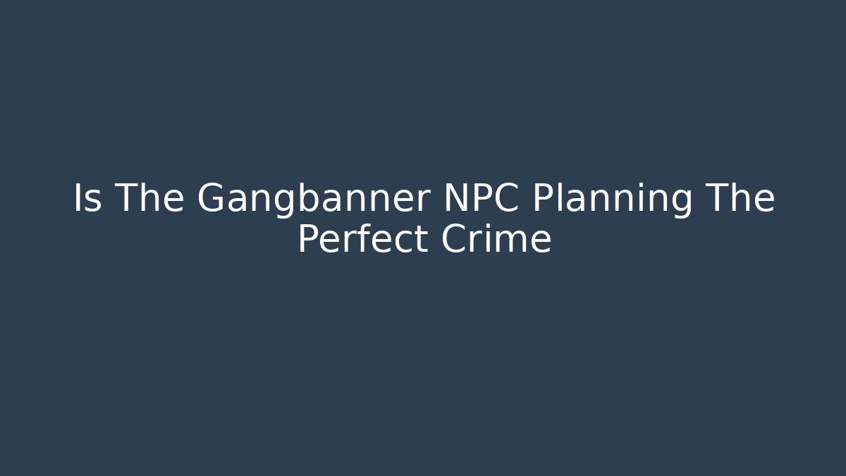 Is The Gangbanner NPC Planning The Perfect Crime