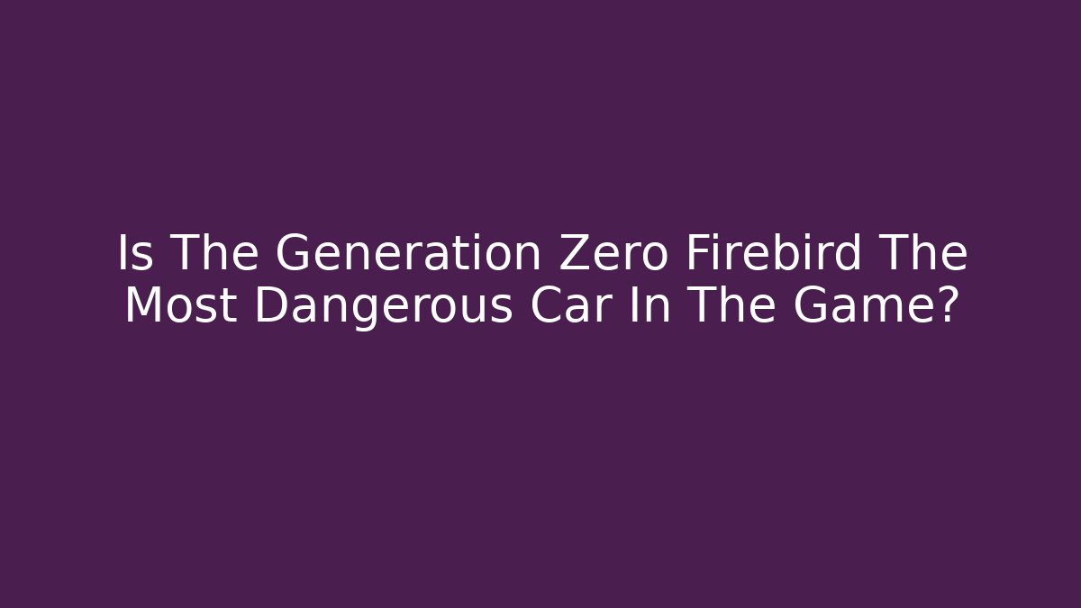 Is The Generation Zero Firebird The Most Dangerous Car In The Game?