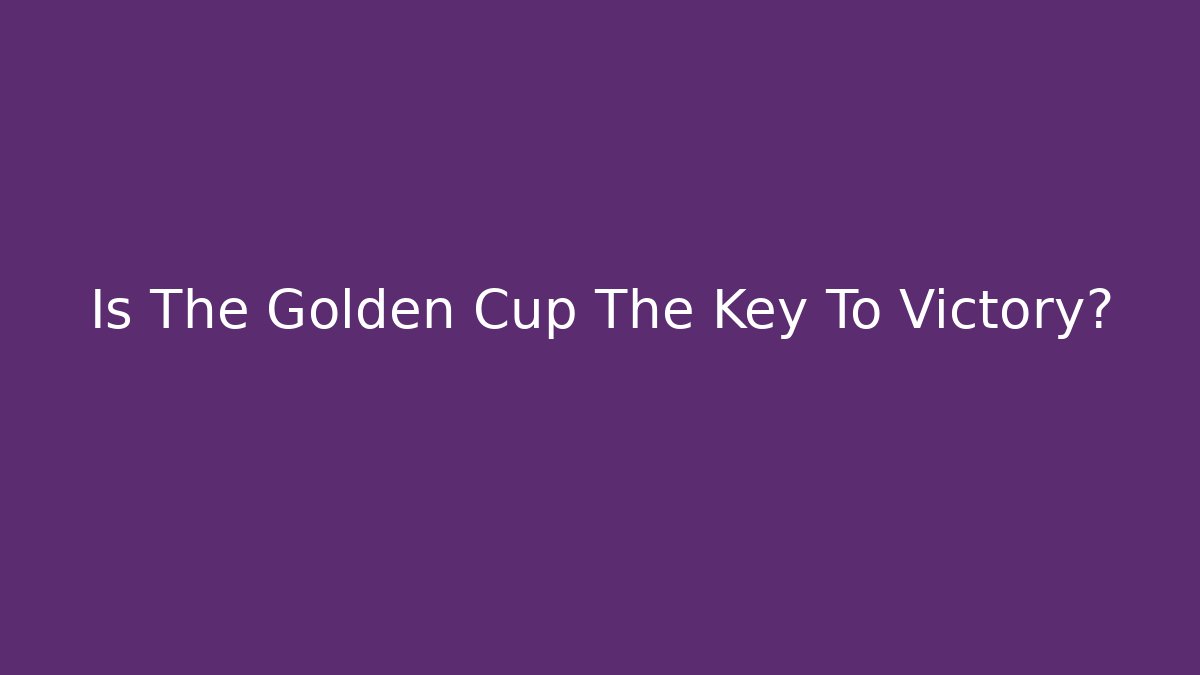 Is The Golden Cup The Key To Victory?