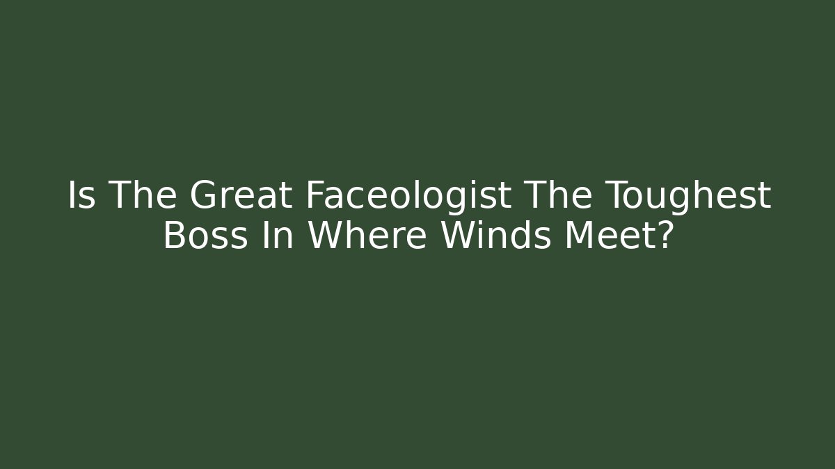 Is The Great Faceologist The Toughest Boss In Where Winds Meet?