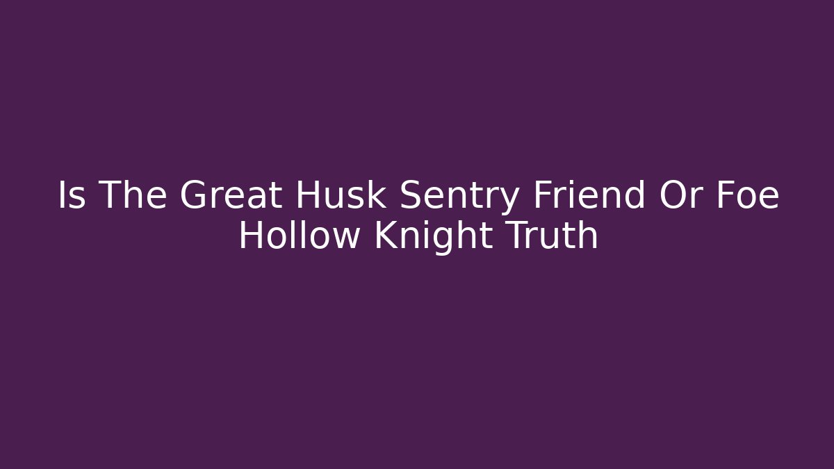 Is The Great Husk Sentry Friend Or Foe Hollow Knight Truth