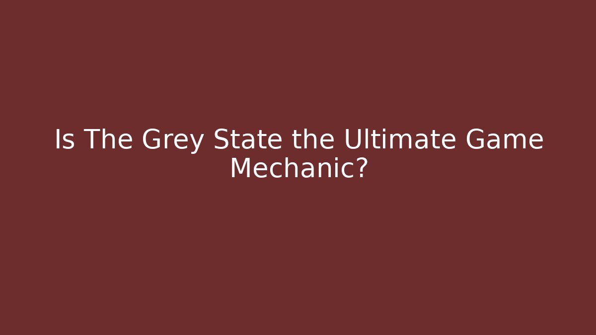 Is The Grey State the Ultimate Game Mechanic?
