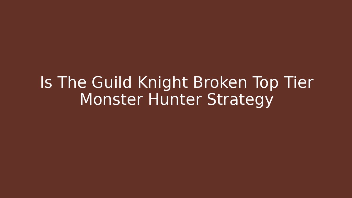 Is The Guild Knight Broken Top Tier Monster Hunter Strategy
