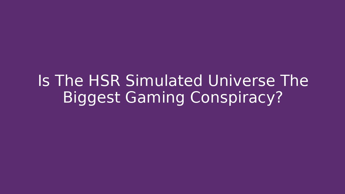 Is The HSR Simulated Universe The Biggest Gaming Conspiracy?