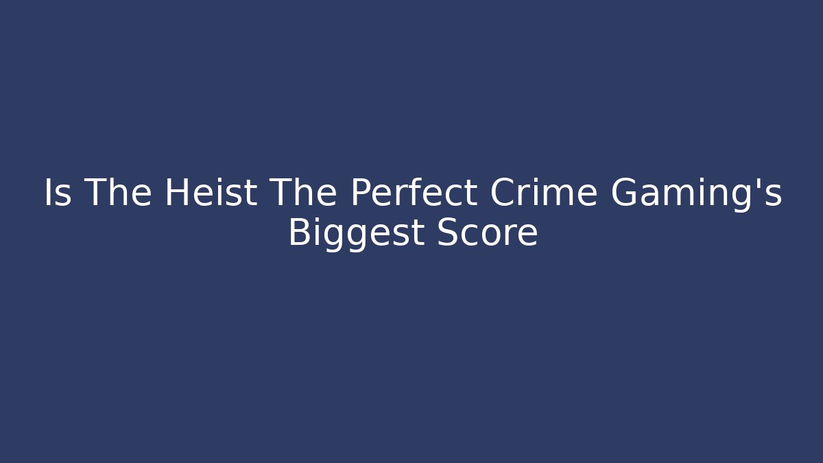 Is The Heist The Perfect Crime Gaming’s Biggest Score