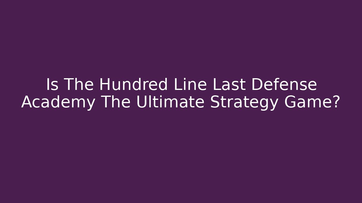 Is The Hundred Line Last Defense Academy The Ultimate Strategy Game?