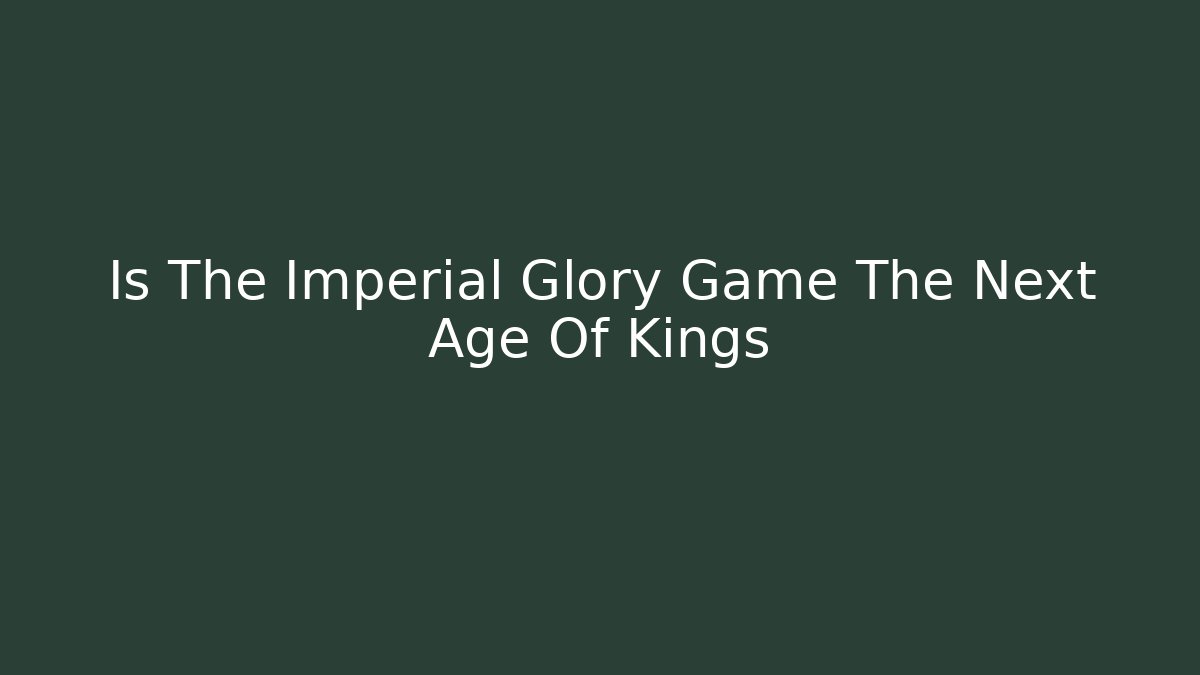 Is The Imperial Glory Game The Next Age Of Kings