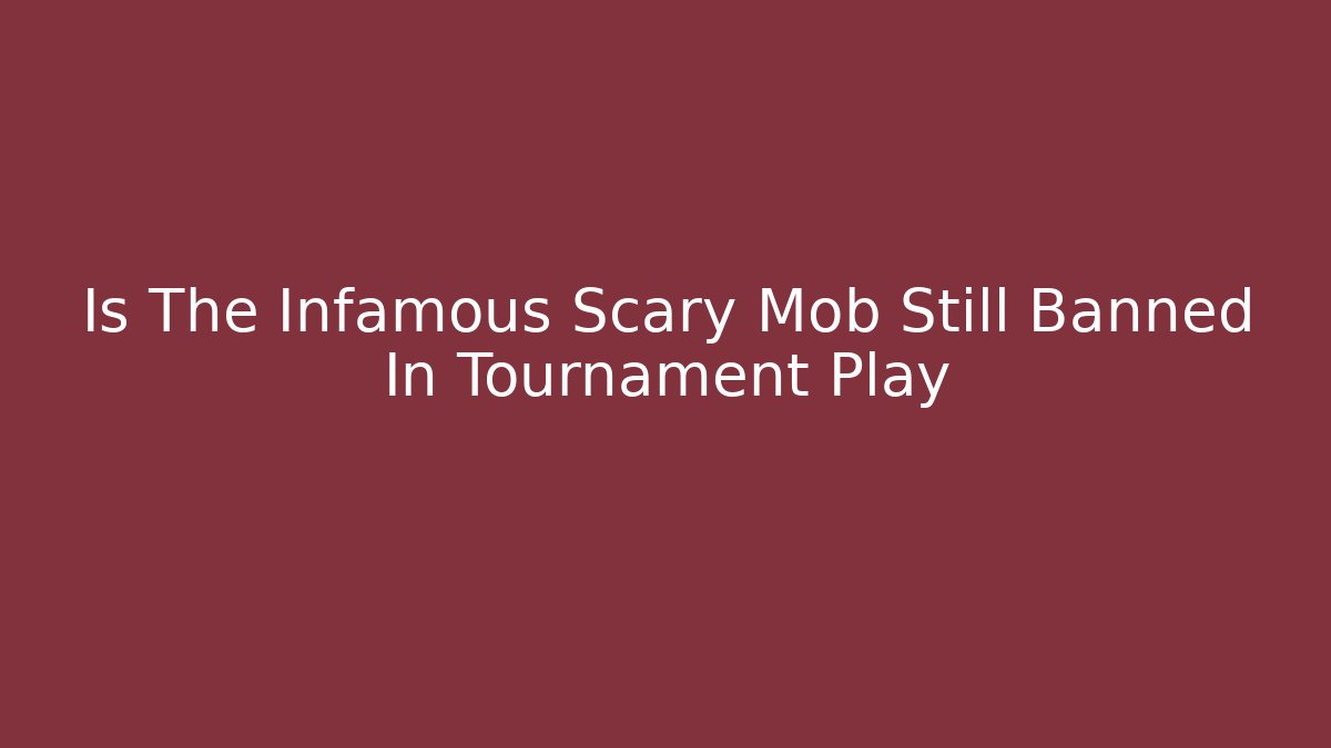 Is The Infamous Scary Mob Still Banned In Tournament Play