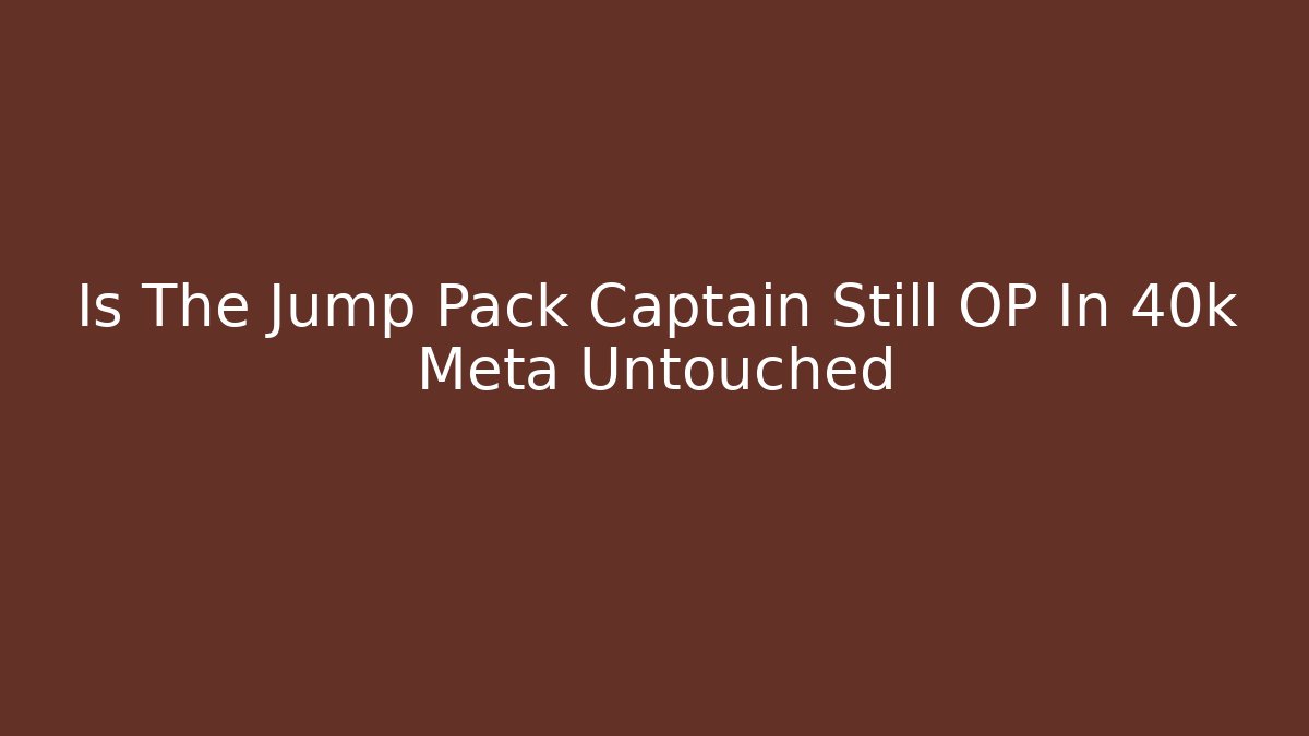 Is The Jump Pack Captain Still OP In 40k Meta Untouched