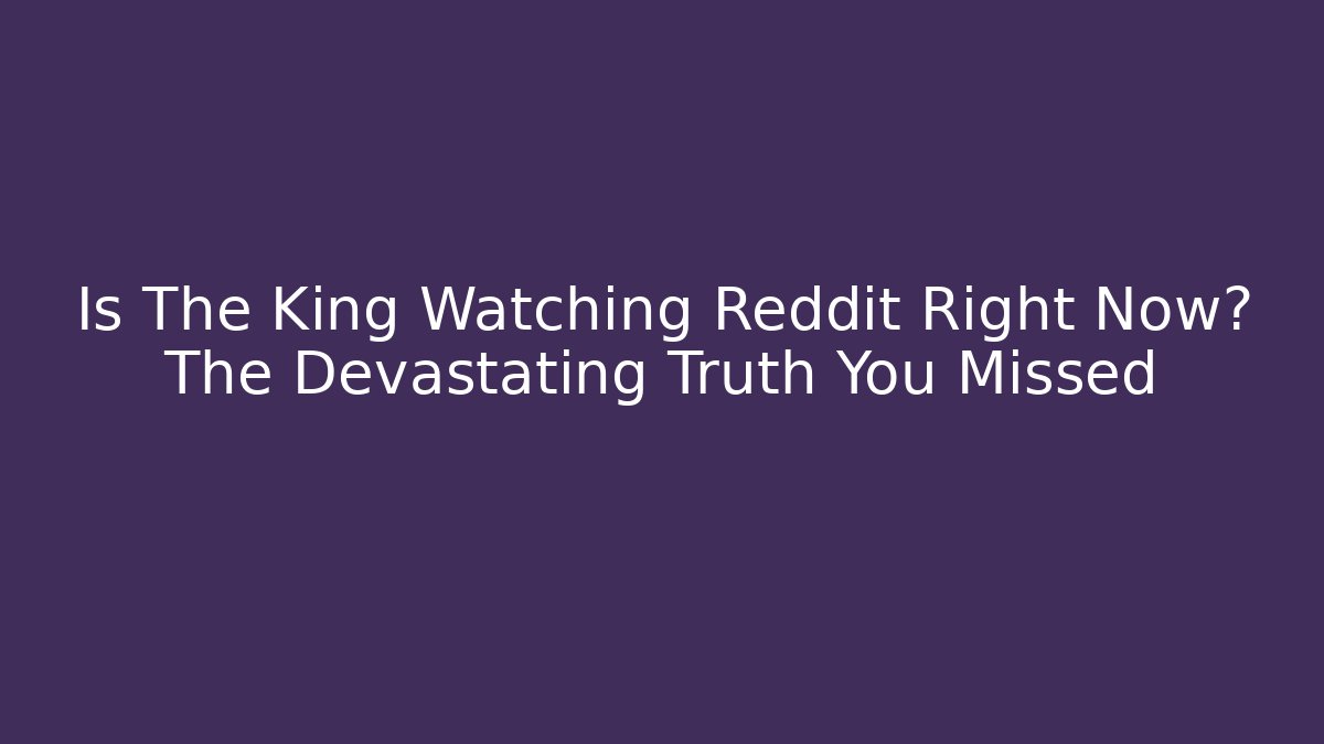 Is The King Watching Reddit Right Now? The Devastating Truth You Missed