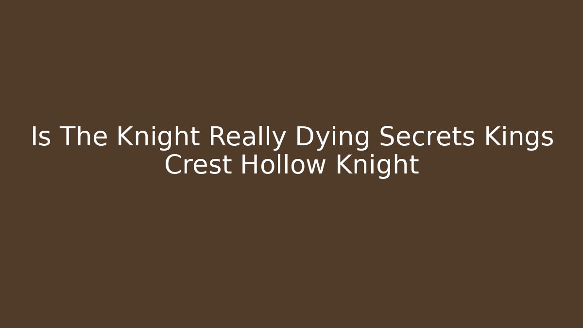 Is The Knight Really Dying Secrets Kings Crest Hollow Knight