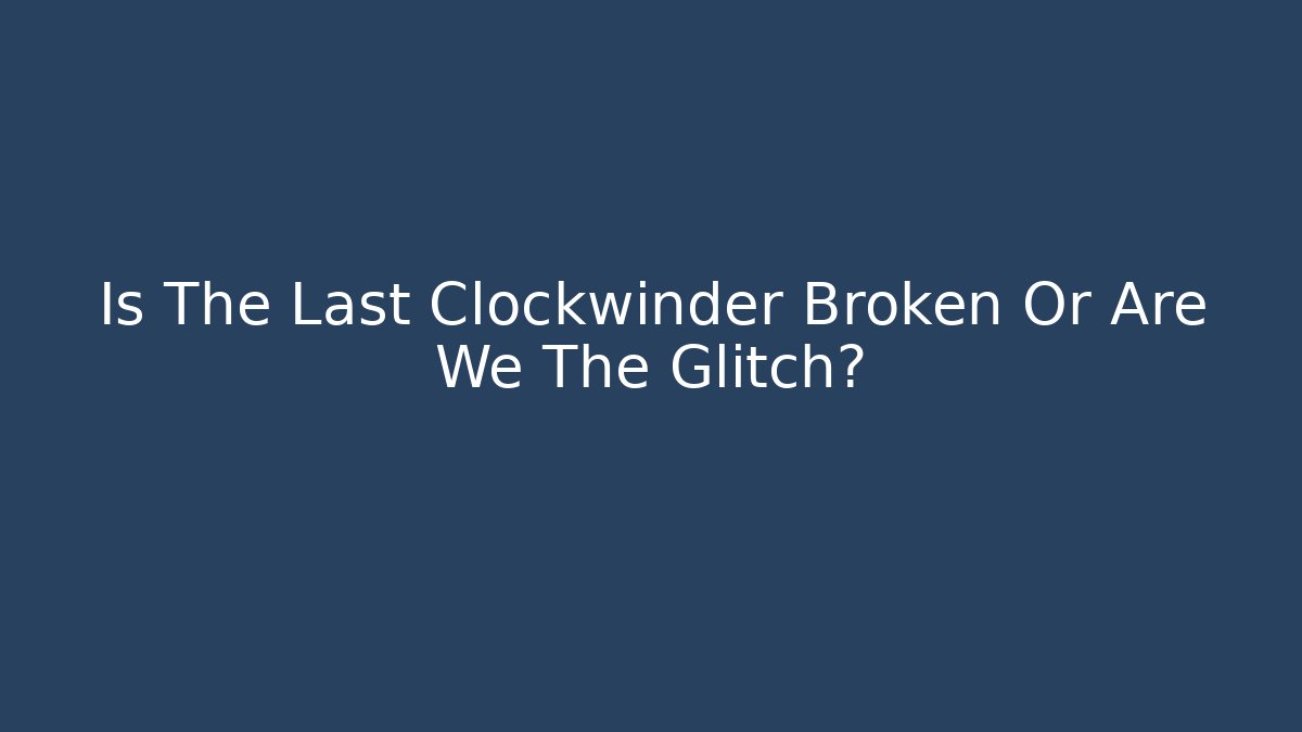 Is The Last Clockwinder Broken Or Are We The Glitch?