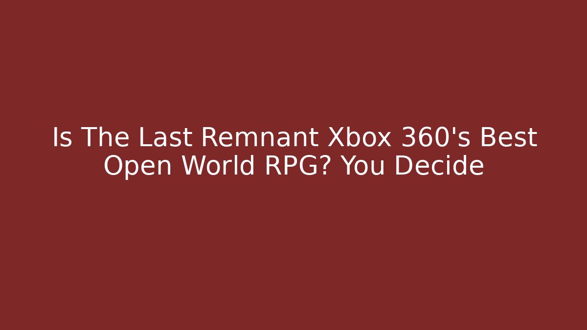 Is The Last Remnant Xbox 360's Best Open World RPG? You Decide