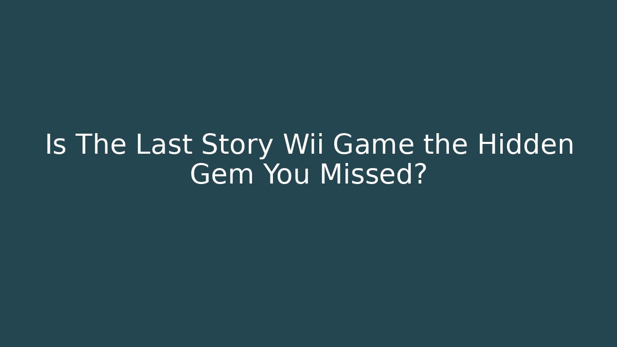 Is The Last Story Wii Game the Hidden Gem You Missed?