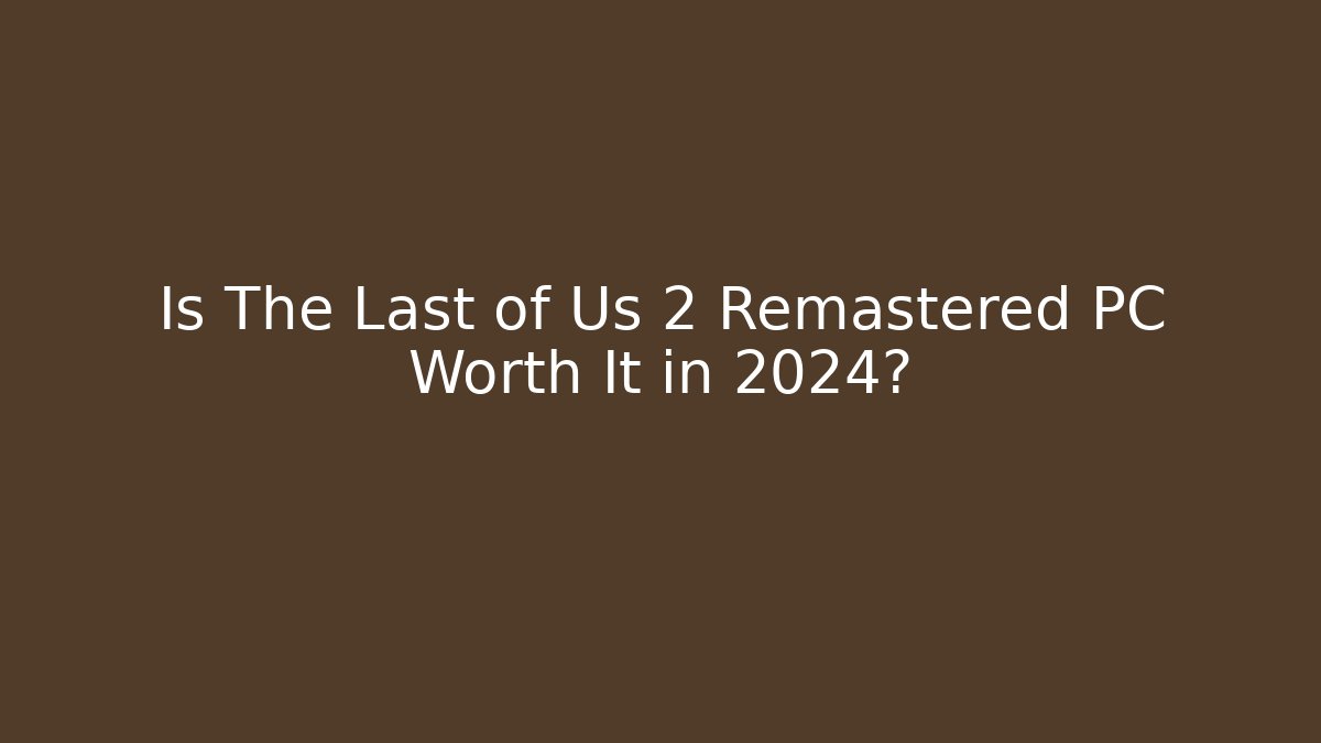 Is The Last of Us 2 Remastered PC Worth It in 2024?