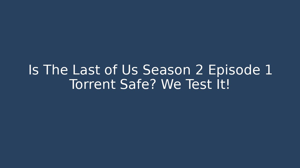 Is The Last of Us Season 2 Episode 1 Torrent Safe? We Test It!