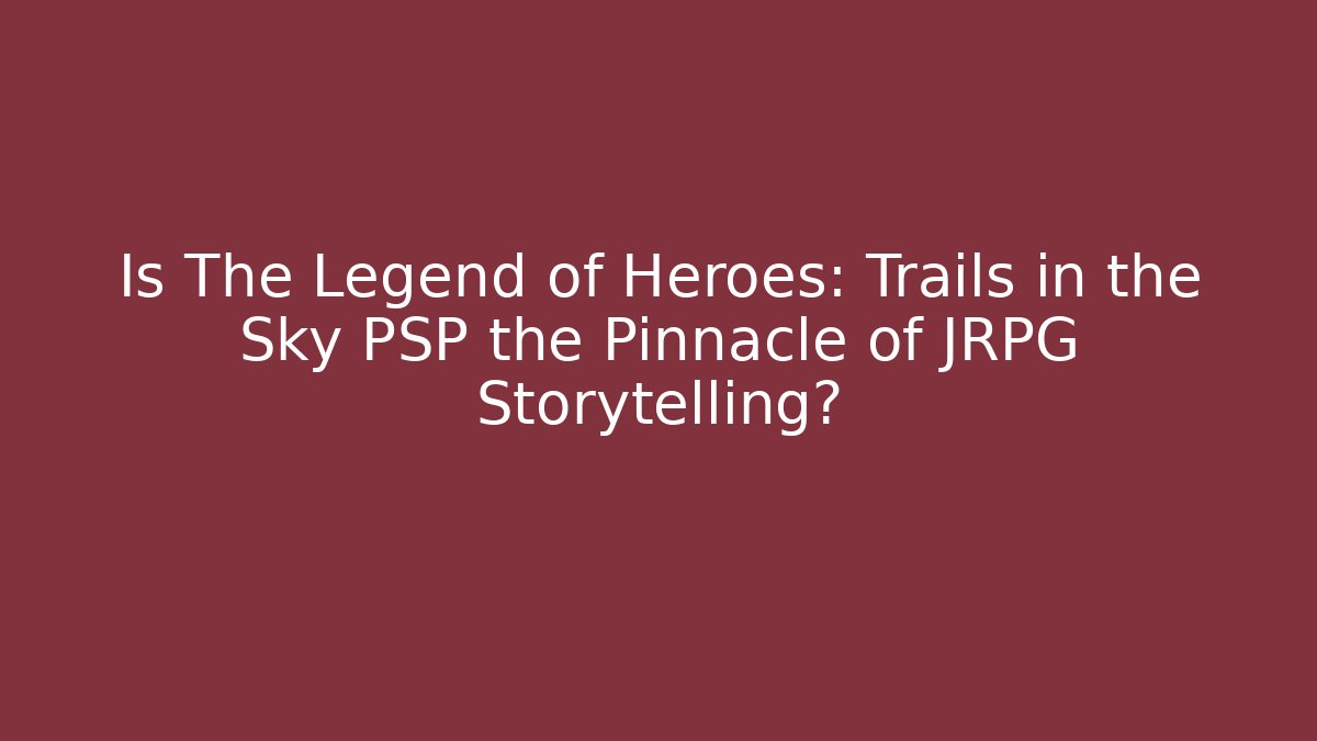 Is The Legend of Heroes: Trails in the Sky PSP the Pinnacle of JRPG Storytelling?