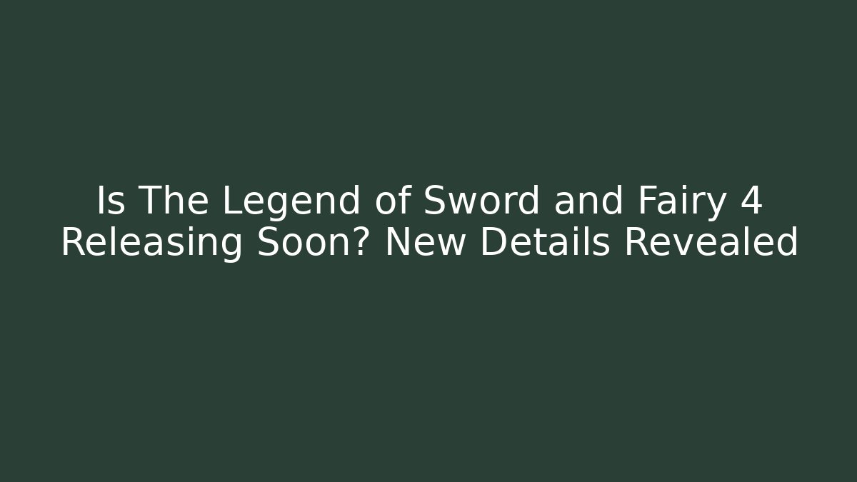 Is The Legend of Sword and Fairy 4 Releasing Soon? New Details Revealed