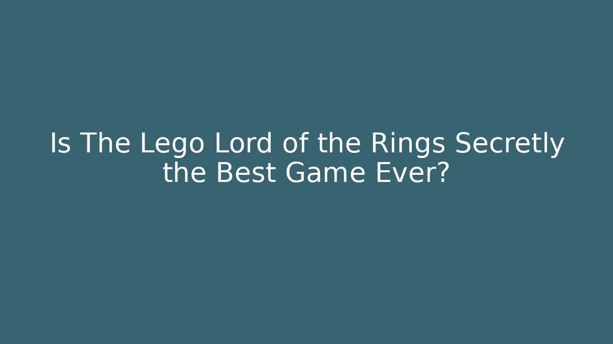 Is The Lego Lord of the Rings Secretly the Best Game Ever?