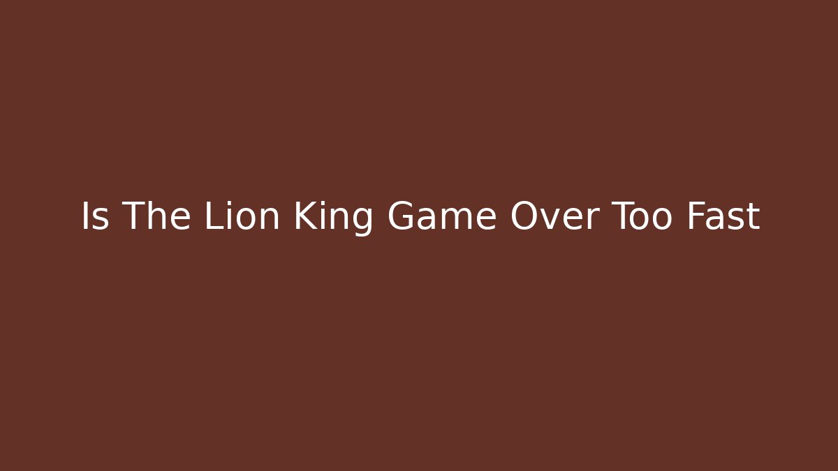 Is The Lion King Game Over Too Fast