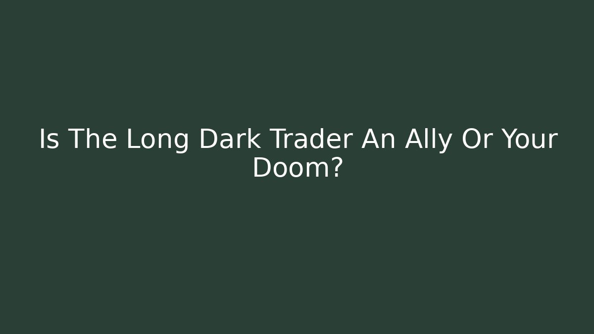Is The Long Dark Trader An Ally Or Your Doom?