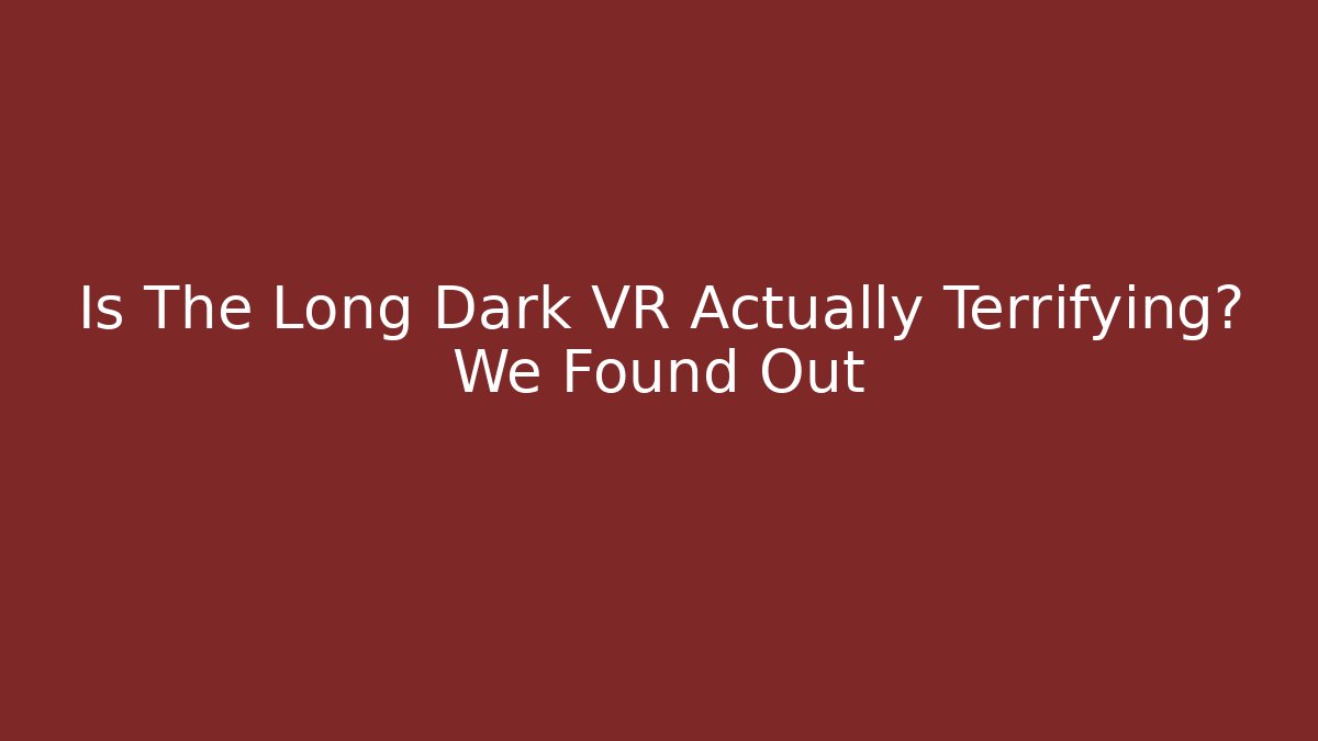 Is The Long Dark VR Actually Terrifying? We Found Out