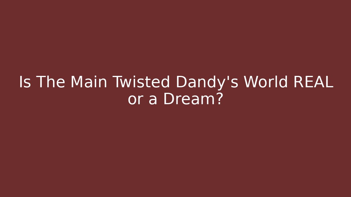 Is The Main Twisted Dandy's World REAL or a Dream?