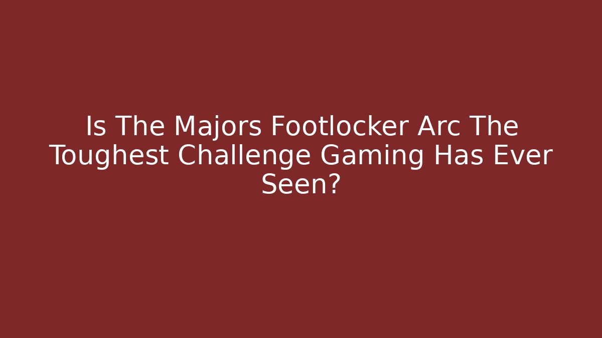 Is The Majors Footlocker Arc The Toughest Challenge Gaming Has Ever Seen?