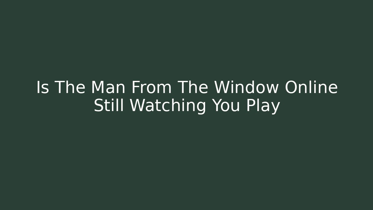 Is The Man From The Window Online Still Watching You Play