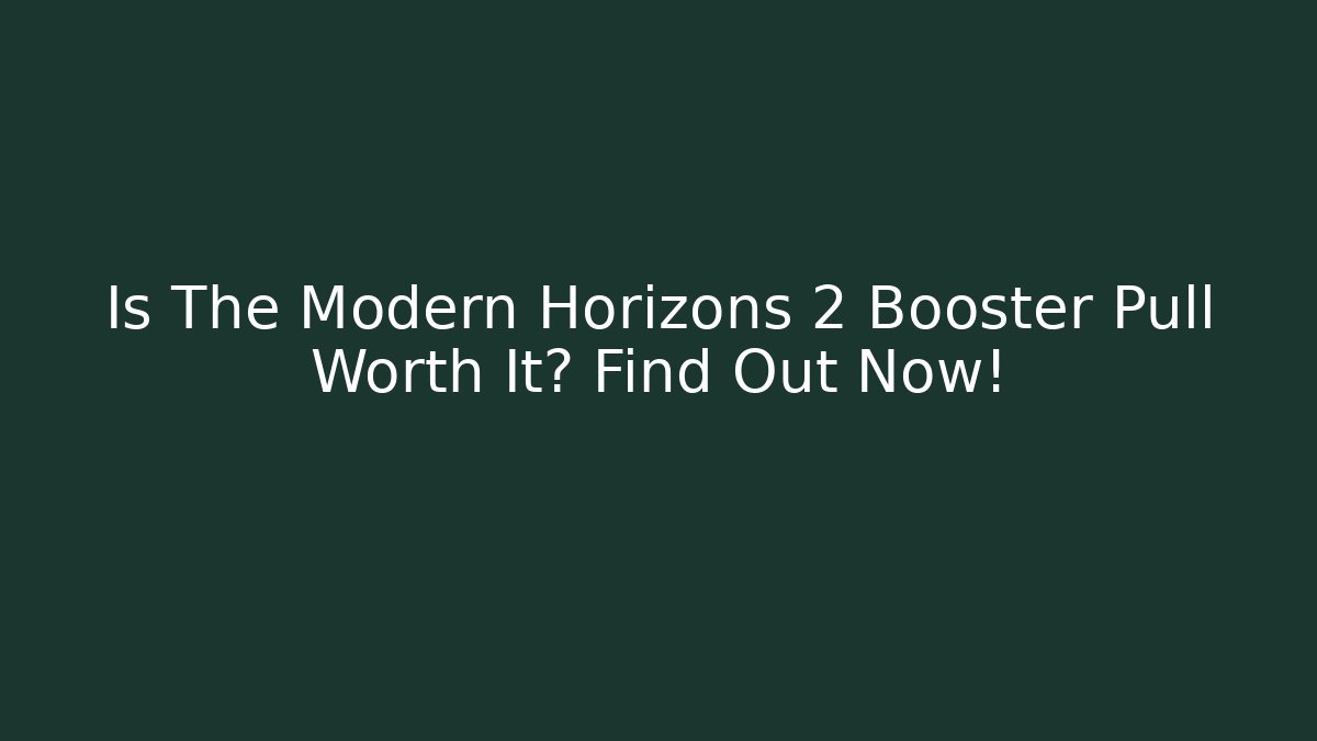 Is The Modern Horizons 2 Booster Pull Worth It? Find Out Now!