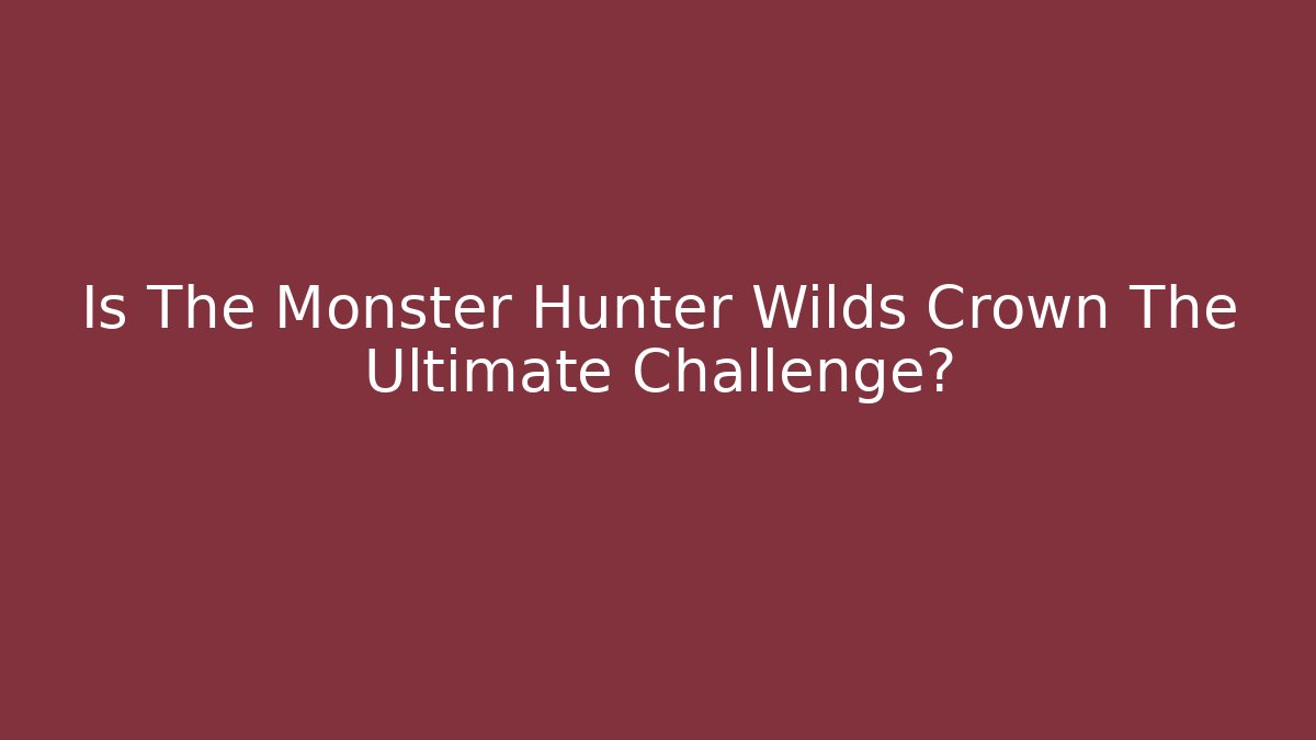 Is The Monster Hunter Wilds Crown The Ultimate Challenge?
