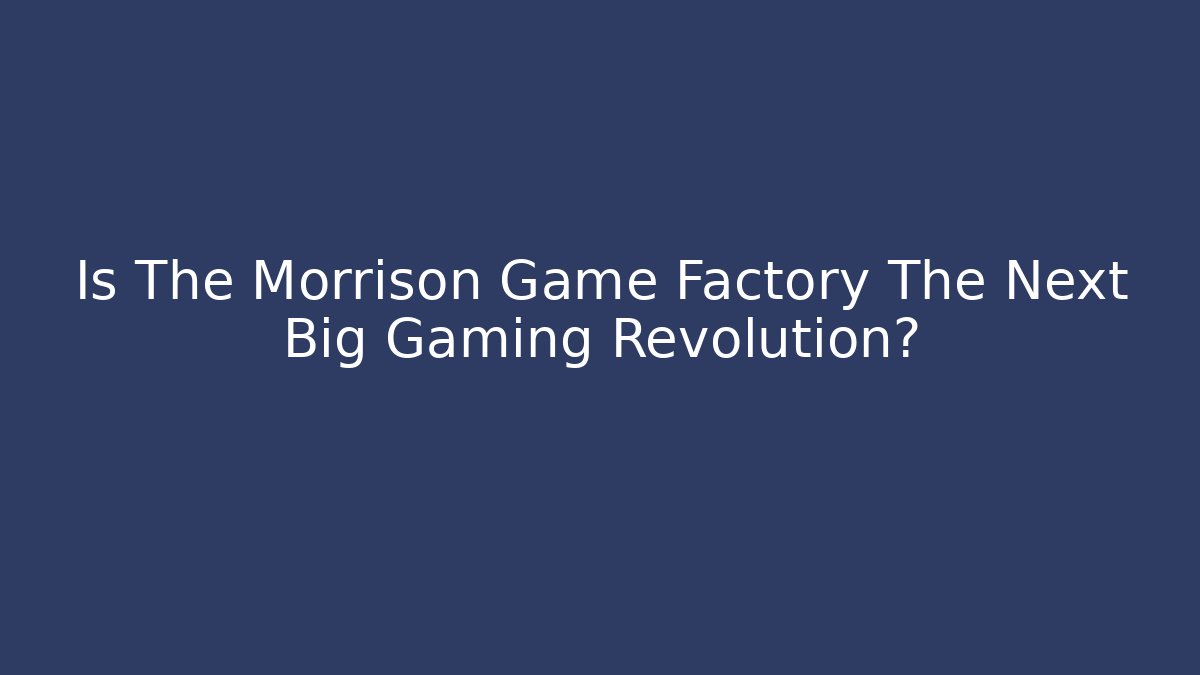 Is The Morrison Game Factory The Next Big Gaming Revolution?