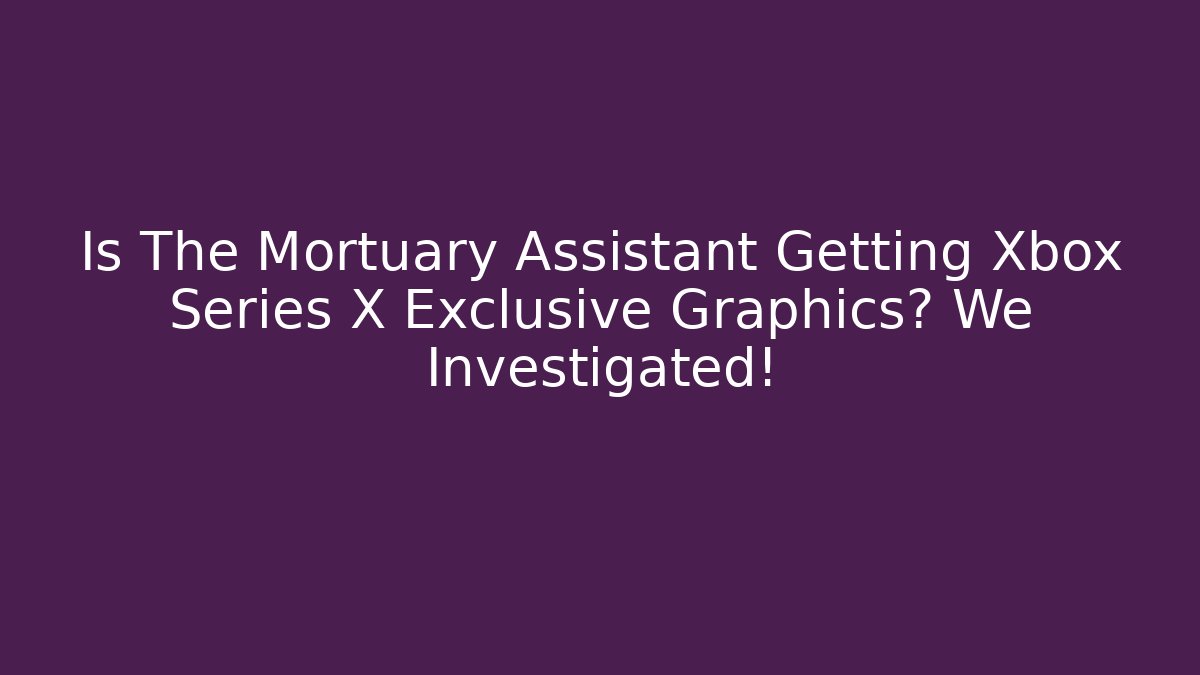 Is The Mortuary Assistant Getting Xbox Series X Exclusive Graphics? We Investigated!
