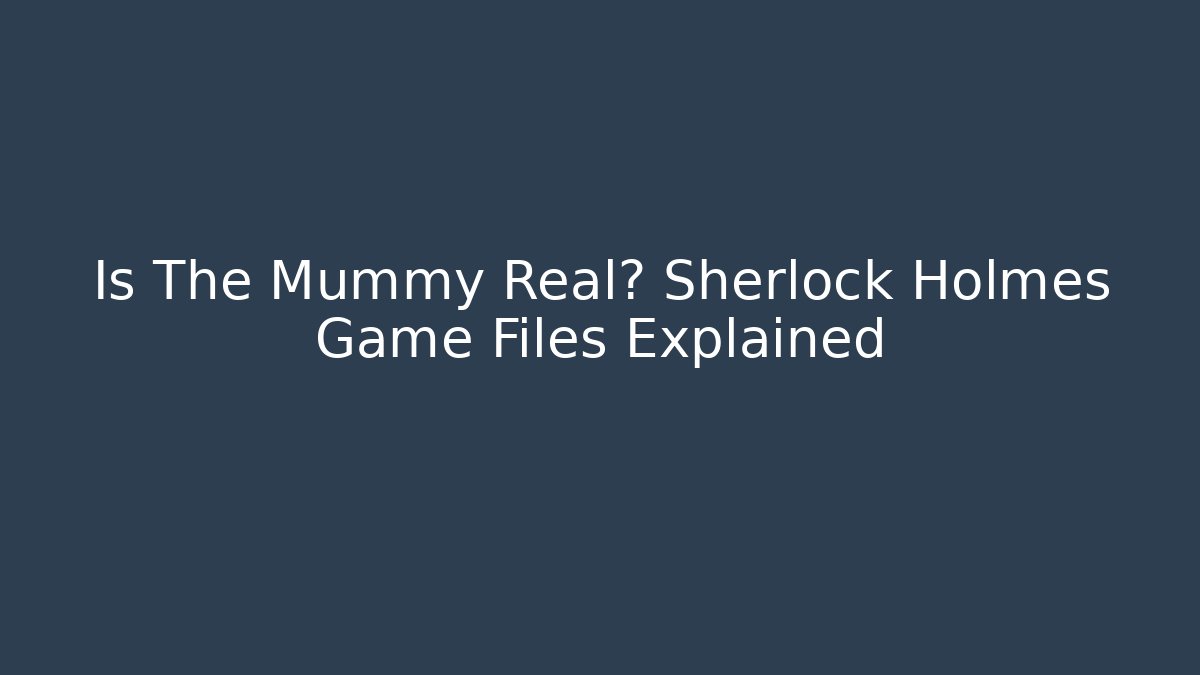 Is The Mummy Real? Sherlock Holmes Game Files Explained - Critter Realm