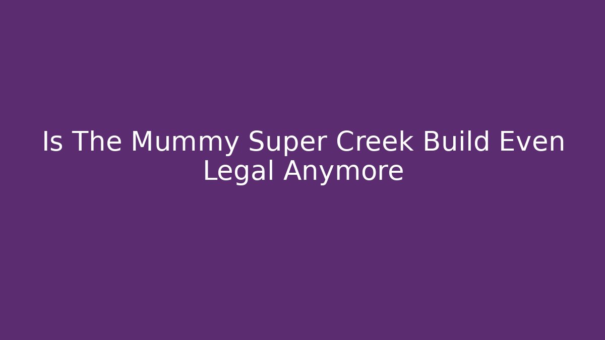 Is The Mummy Super Creek Build Even Legal Anymore