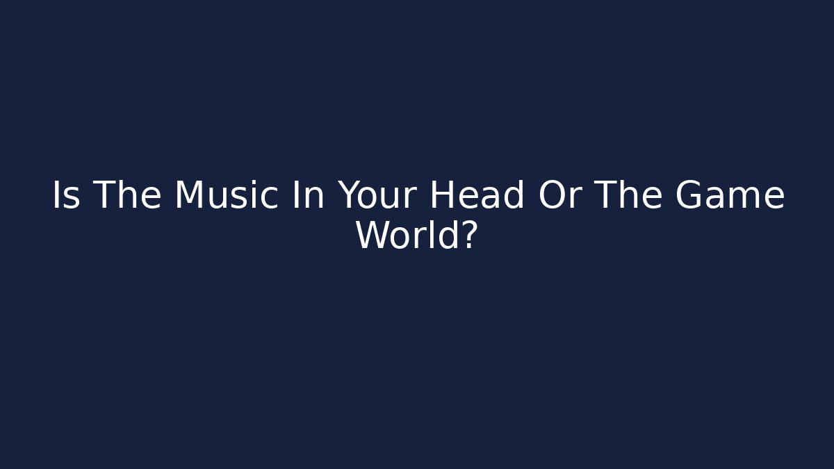 Is The Music In Your Head Or The Game World?
