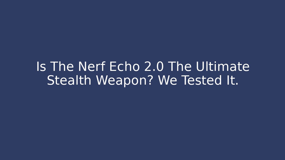 Is The Nerf Echo 2.0 The Ultimate Stealth Weapon? We Tested It.