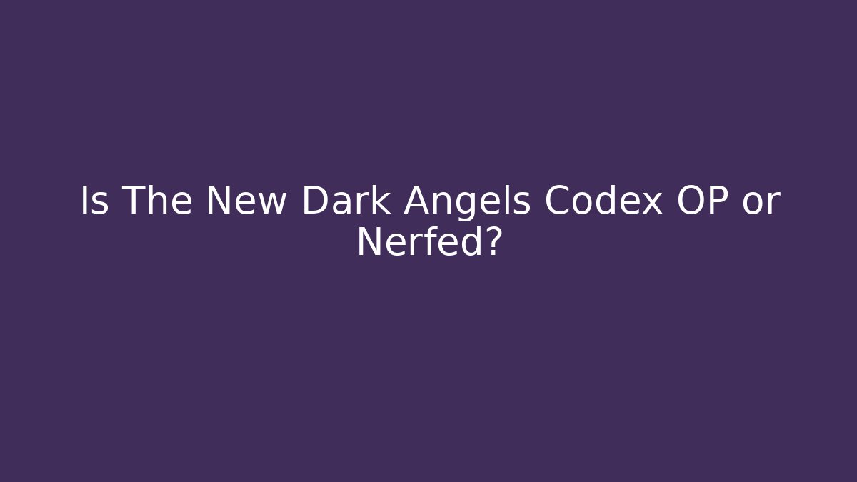 Is The New Dark Angels Codex OP or Nerfed?