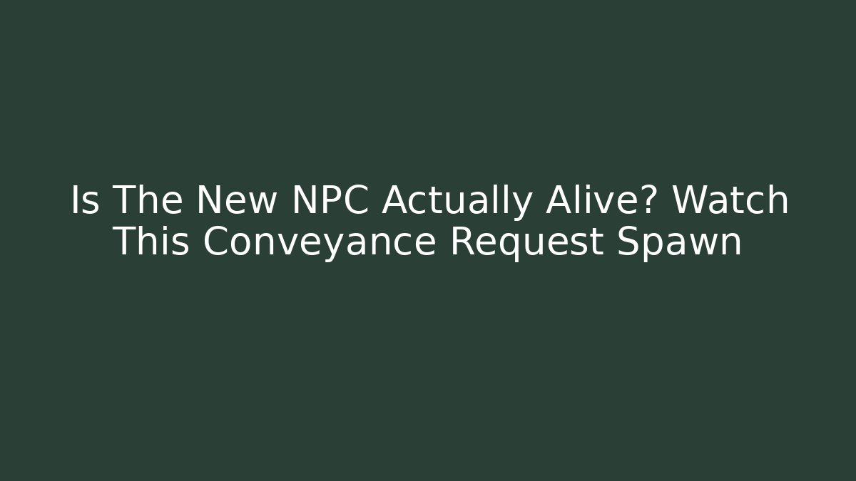 Is The New NPC Actually Alive? Watch This Conveyance Request Spawn