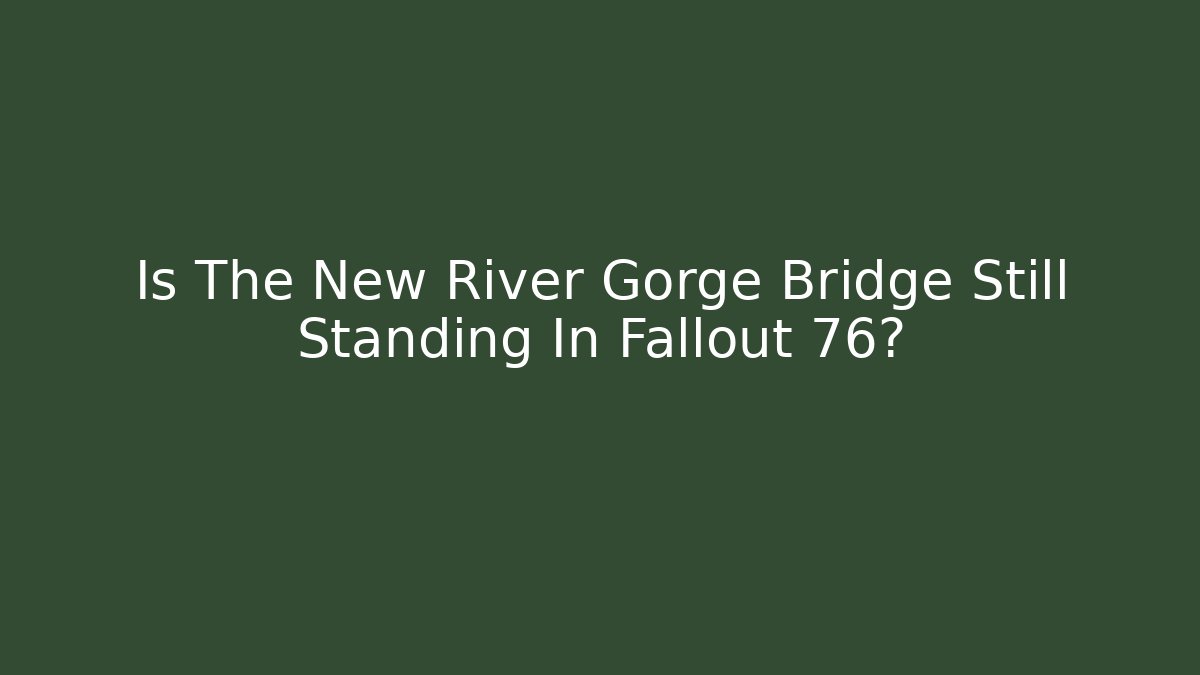 Is The New River Gorge Bridge Still Standing In Fallout 76?