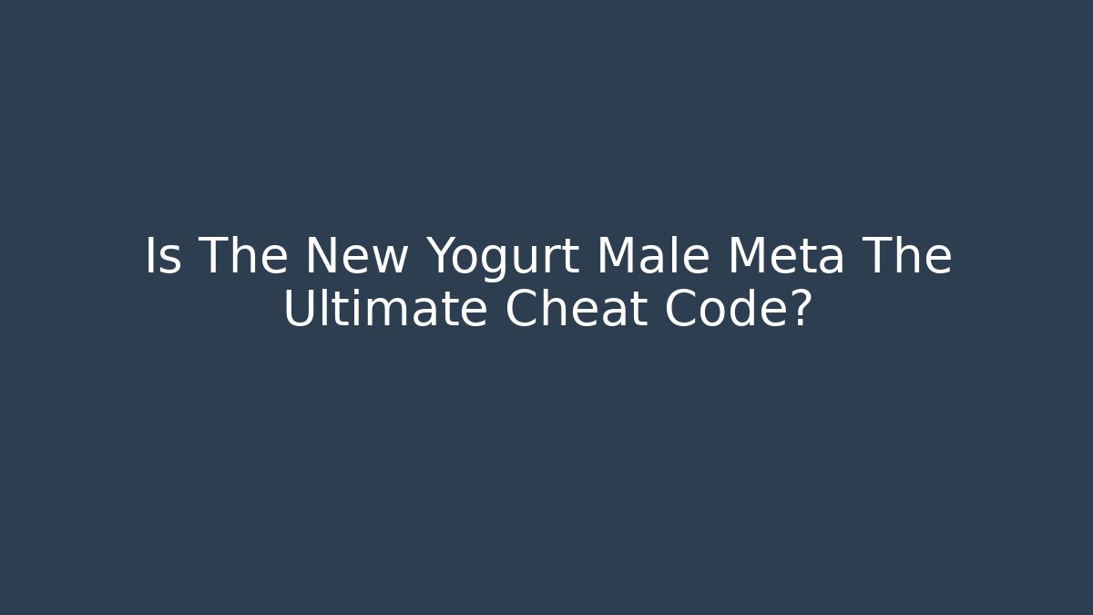 Is The New Yogurt Male Meta The Ultimate Cheat Code?
