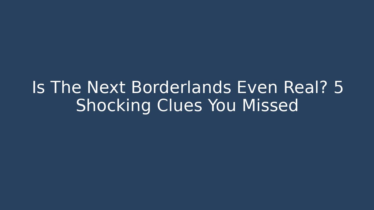 Is The Next Borderlands Even Real? 5 Shocking Clues You Missed