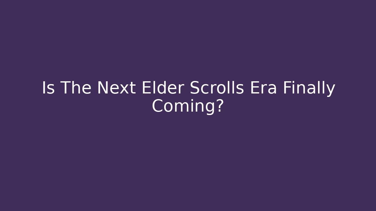 Is The Next Elder Scrolls Era Finally Coming?