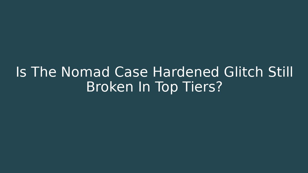 Is The Nomad Case Hardened Glitch Still Broken In Top Tiers?