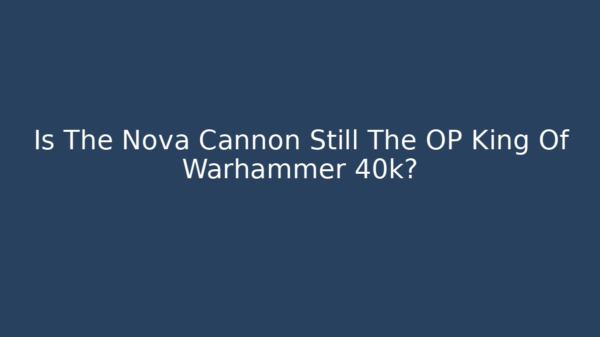 Is The Nova Cannon Still The OP King Of Warhammer 40k?